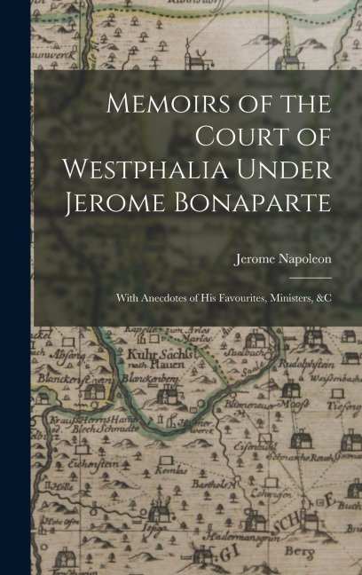 Memoirs of the Court of Westphalia Under Jerome Bonaparte: With Anecdotes of His Favourites, Ministers, &c
