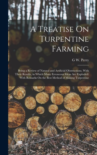 A Treatise On Turpentine Farming: Being a Review of Natural and Artificial Obstructions, With Their Results, in Which Many Erroneous Ideas Are Explode