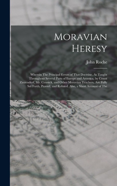Moravian Heresy: Wherein The Principal Errors of That Doctrine, As Taught Throughout Several Parts of Europe and America, by Count Zinzendorf, Mr. Cennick, and Other Moravian Teachers, Are Fully Set Forth, Proved, and Refuted. Also, a Short Account of The
