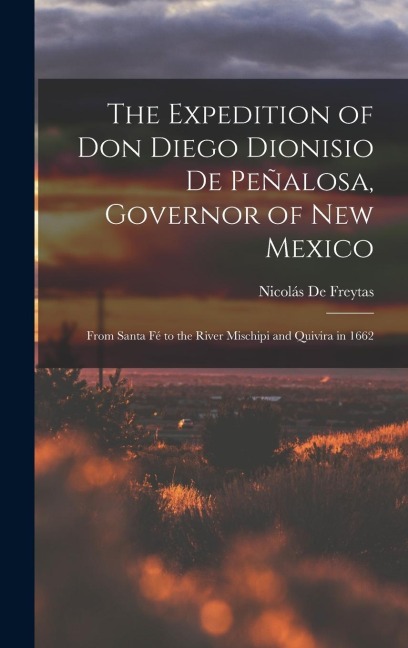 The Expedition of Don Diego Dionisio De Peñalosa, Governor of New Mexico: From Santa Fé to the River Mischipi and Quivira in 1662