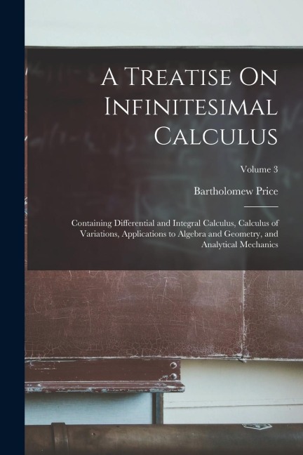 A Treatise On Infinitesimal Calculus: Containing Differential and Integral Calculus, Calculus of Variations, Applications to Algebra and Geometry, and