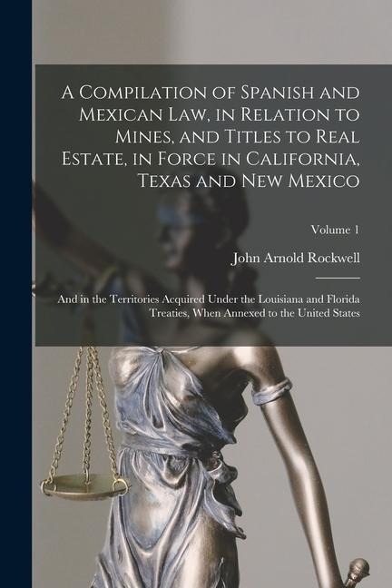 A Compilation of Spanish and Mexican Law, in Relation to Mines, and Titles to Real Estate, in Force in California, Texas and New Mexico: And in the Te
