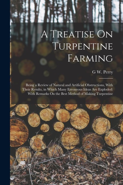 A Treatise On Turpentine Farming: Being a Review of Natural and Artificial Obstructions, With Their Results, in Which Many Erroneous Ideas Are Explode