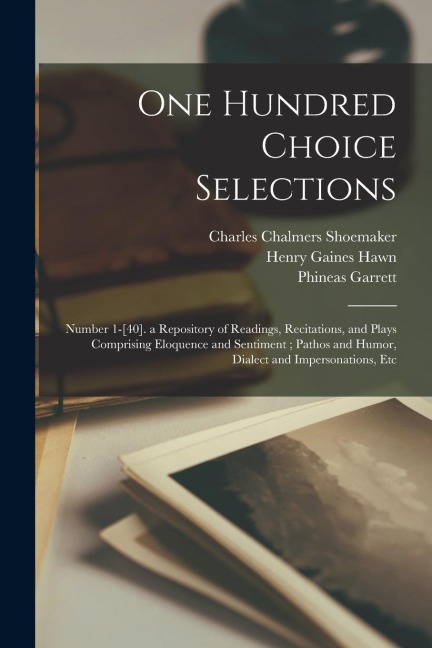 One Hundred Choice Selections: Number 1-[40]. a Repository of Readings, Recitations, and Plays Comprising Eloquence and Sentiment; Pathos and Humor,