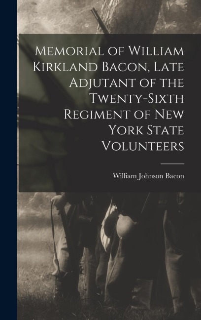 Memorial of William Kirkland Bacon, Late Adjutant of the Twenty-Sixth Regiment of New York State Volunteers