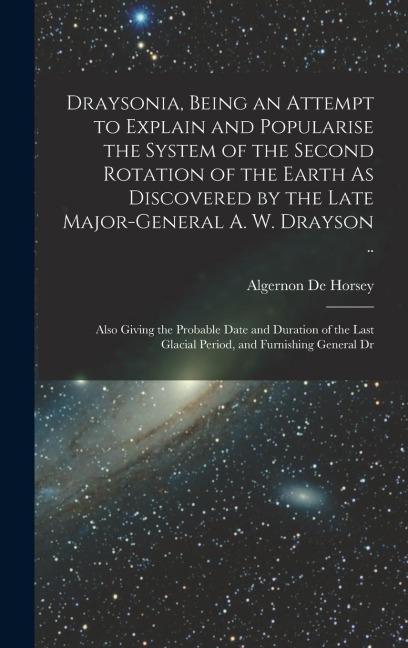Draysonia, Being an Attempt to Explain and Popularise the System of the Second Rotation of the Earth As Discovered by the Late Major-General A. W. Dra