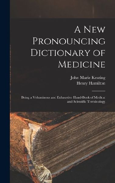 A New Pronouncing Dictionary of Medicine: Being a Voluminous and Exhaustive Hand-Book of Medical and Scientific Terminology