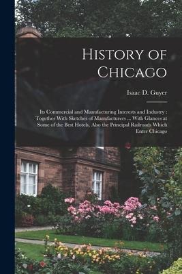 History of Chicago: Its Commercial and Manufacturing Interests and Industry: Together With Sketches of Manufacturers ... With Glances at Some of the Best Hotels, Also the Principal Railroads Which Enter Chicago