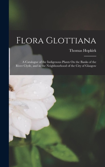Flora Glottiana: A Catalogue of the Indigenous Plants On the Banks of the River Clyde, and in the Neighbourhood of the City of Glasgow