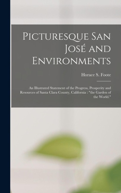 Picturesque San José and Environments: An Illustrated Statement of the Progress, Prosperity and Resources of Santa Clara County, California: "the Garden of the World."