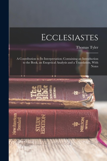 Ecclesiastes: A Contribution to Its Interpretation; Containing an Introduction to the Book, an Exegetical Analysis and a Translation, With Notes