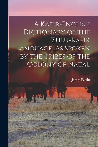 A Kafir-English Dictionary of the Zulu-Kafir Language, As Spoken by the Tribes of the Colony of Natal