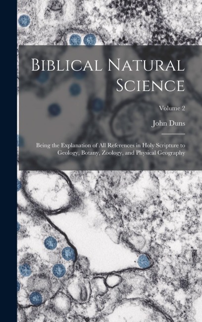 Biblical Natural Science: Being the Explanation of all References in Holy Scripture to Geology, Botany, Zoology, and Physical Geography; Volume 2