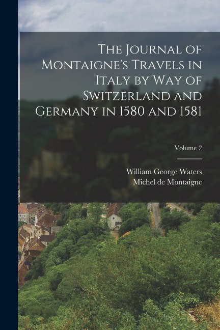 The Journal of Montaignes Travels in Italy by Way of Switzerland and Germany in 1580 and 1581; Volume 2