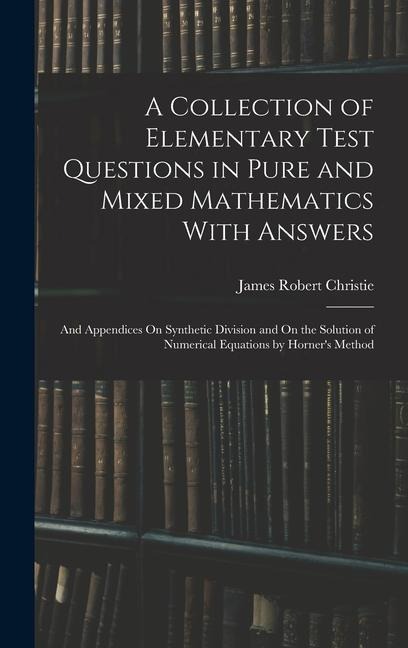 A Collection of Elementary Test Questions in Pure and Mixed Mathematics With Answers: And Appendices On Synthetic Division and On the Solution of Numerical Equations by Horner's Method