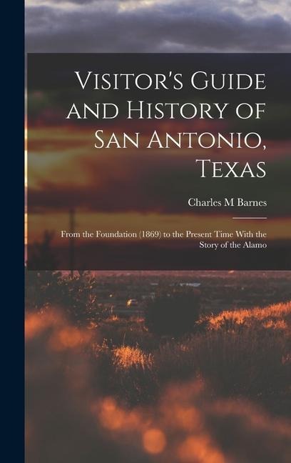 Visitors Guide and History of San Antonio, Texas: From the Foundation (1869) to the Present Time With the Story of the Alamo