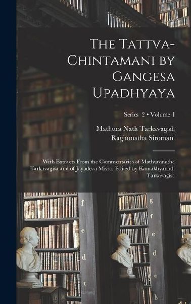 The Tattva-chintamani by Gangesa Upadhyaya; With Extracts From the Commentaries of Mathuranatha Tarkavagisa and of Jayadeva Misra. Edited by Kamakhyan