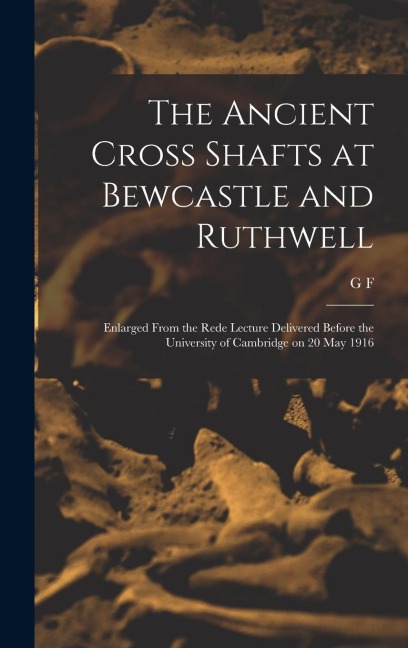 The Ancient Cross Shafts at Bewcastle and Ruthwell: Enlarged From the Rede Lecture Delivered Before the University of Cambridge on 20 May 1916