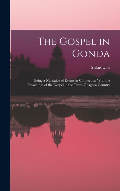 The Gospel in Gonda: Being a Narrative of Events in Connection With the Preachings of the Gospel in the Trans-Ghaghra Country