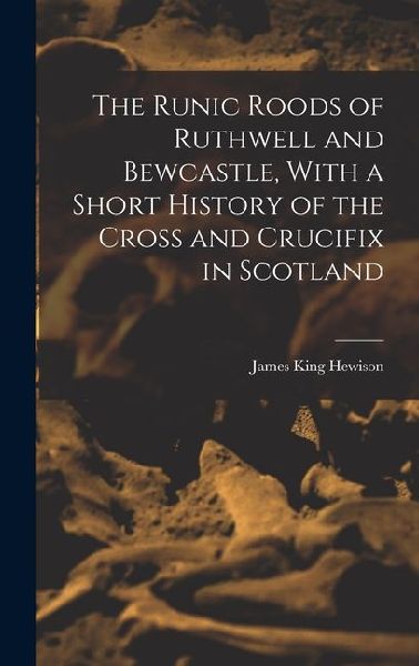 The Runic Roods of Ruthwell and Bewcastle, With a Short History of the Cross and Crucifix in Scotland