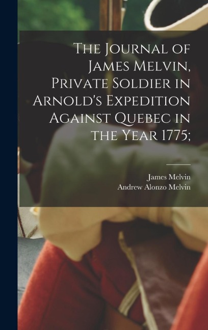 The Journal of James Melvin, Private Soldier in Arnold's Expedition Against Quebec in the Year 1775;