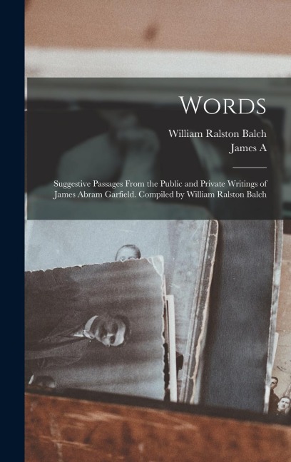 Words: Suggestive Passages From the Public and Private Writings of James Abram Garfield. Compiled by William Ralston Balch