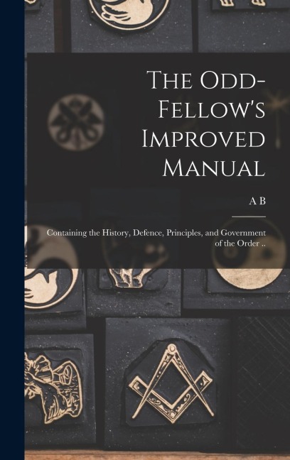 The Odd-fellow's Improved Manual: Containing the History, Defence, Principles, and Government of the Order ..