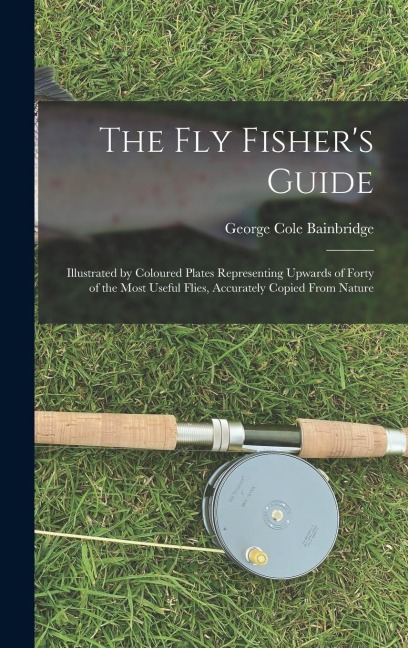 The fly Fishers Guide: Illustrated by Coloured Plates Representing Upwards of Forty of the Most Useful Flies, Accurately Copied From Nature