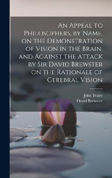 An Appeal to Philosophers, by Name, on the Demonstration of Vision in the Brain, and Against the Attack by Sir David Brewster on the Rationale of Cerebral Vision