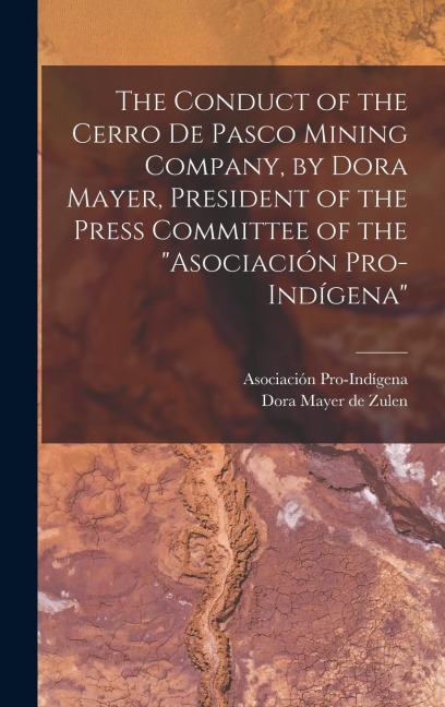 The Conduct of the Cerro de Pasco Mining Company, by Dora Mayer, President of the Press Committee of the "Asociación Pro-indígena"