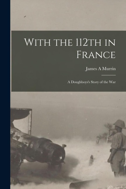 With the 112th in France; a Doughboys's Story of the War