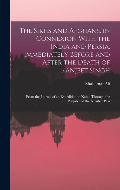 The Sikhs and Afghans, in Connexion With the India and Persia, Immediately Before and After the Death of Ranjeet Singh: From the Journal of an Expedition to Kabul Through the Panjab and the Khaibar Pass