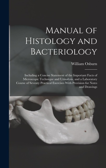 Manual of Histology and Bacteriology: Including a Concise Statement of the Important Facts of Microscopic Technique and Urinalysis, and a Laboratory Course of Seventy Practical Exercises With Provision for Notes and Drawings