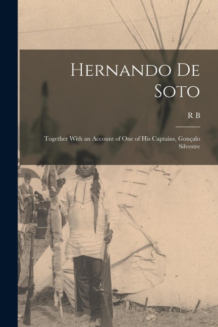 Hernando de Soto; Together With an Account of one of his Captains, Gonçalo Silvestre