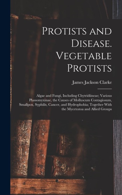 Protists and Disease. Vegetable Protists; Algae and Fungi, Including Chytridiineae; Various Plassomyxinae, the Causes of Molluscum Contagiosum, Smallp