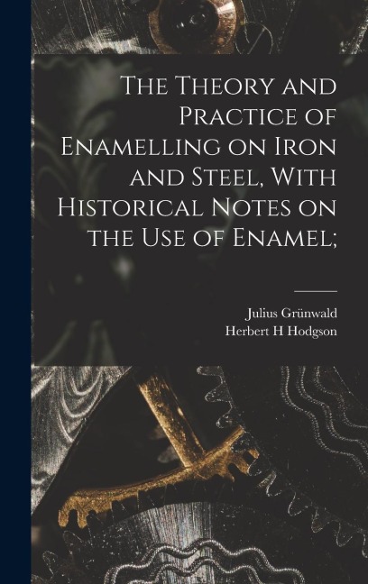 The Theory and Practice of Enamelling on Iron and Steel, With Historical Notes on the use of Enamel;