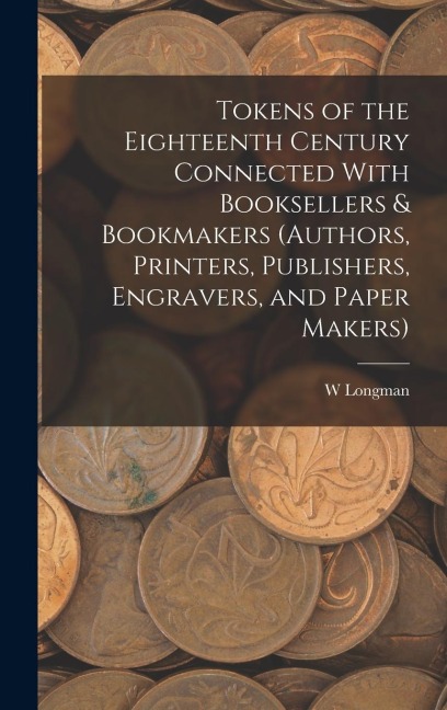 Tokens of the Eighteenth Century Connected With Booksellers & Bookmakers (authors, Printers, Publishers, Engravers, and Paper Makers)