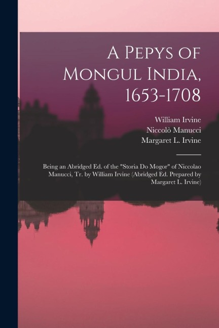 A Pepys of Mongul India, 1653-1708; Being an Abridged ed. of the "Storia do Mogor" of Niccolao Manucci, tr. by William Irvine (abridged ed. Prepared by Margaret L. Irvine)