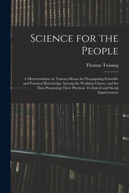 Science for the People: A Memorandum on Various Means for Propagating Scientific and Practical Knowledge Among the Working Classes, and for Th