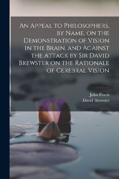 An Appeal to Philosophers, by Name, on the Demonstration of Vision in the Brain, and Against the Attack by Sir David Brewster on the Rationale of Cerebral Vision