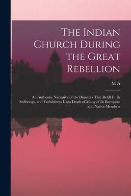 The Indian Church During the Great Rebellion: An Authentic Narrative of the Disasters That Befell it, its Sufferings, and Faithfulness Unto Death of M