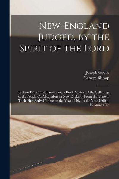 New-England Judged, by the Spirit of the Lord: In two Parts. First, Containing a Brief Relation of the Sufferings of the People Calld Quakers in New-