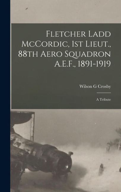 Fletcher Ladd McCordic, 1st Lieut., 88th Aero Squadron A.E.F., 1891-1919: A Tribute