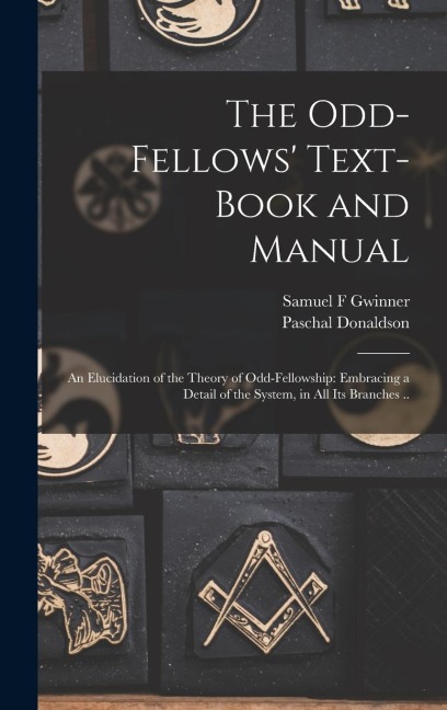 The Odd-fellows Text-book and Manual: An Elucidation of the Theory of Odd-fellowship: Embracing a Detail of the System, in all its Branches ..