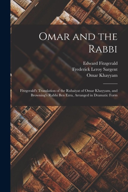 Omar and the Rabbi: Fitzgerald's Translation of the Rubaiyat of Omar Khayyam, and Browning's Rabbi Ben Ezra, Arranged in Dramatic Form