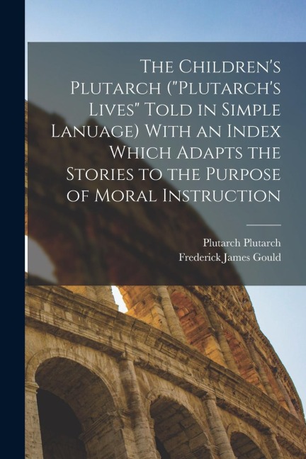 The Childrens Plutarch (Plutarchs Lives Told in Simple Lanuage) With an Index Which Adapts the Stories to the Purpose of Moral Instruction