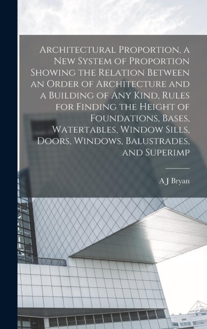 Architectural Proportion, a new System of Proportion Showing the Relation Between an Order of Architecture and a Building of any Kind, Rules for Findi