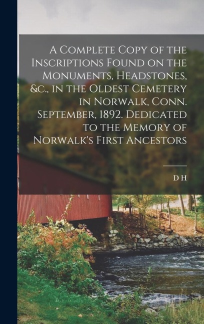 A Complete Copy of the Inscriptions Found on the Monuments, Headstones, &c., in the Oldest Cemetery in Norwalk, Conn. September, 1892. Dedicated to th
