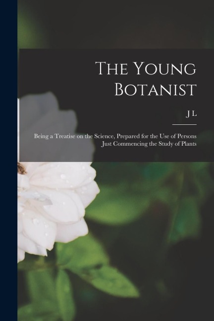 The Young Botanist: Being a Treatise on the Science, Prepared for the use of Persons Just Commencing the Study of Plants