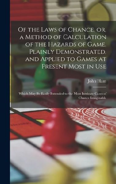 Of the Laws of Chance, or, a Method of Calculation of the Hazards of Game, Plainly Demonstrated, and Applied to Games at Present Most in use; Which may be Easily Extended to the Most Intricate Cases of Chance Imaginable